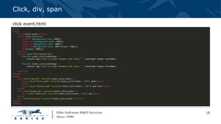 18
Click, div, span
<html>
<head>
<title>Click event</title>
<style type="text/css">
.red_div {background-color: #f00;}
.green_div {background-color: #0f0;}
.blue_div {background-color: #00f;}
.inner_div{background-color: #0ff;height: 50px;}
div{height: 100px;}
</style>
<script type="text/javascript">
function outer_click(eventArgs) {
console.log("click on outer element with class " + eventArgs.target.className);
}
function inner_click(eventArgs) {
console.log("click on inner element with class " + eventArgs.target.className);
}
</script>
</head>
<body>
<div class="red_div" onclick="outer_click(event);">
<span class="first_span" onclick="inner_click(event);">it's span</span>
<br/>
<span class="second_span" onclick="inner_click(event);">it's span too</span>
</div>
<div class="green_div" onclick="outer_click(event);">
<div class="inner_div" onclick="inner_click(event);">it's div</div>
</div>
<div class="blue_div" onclick="outer_click(event);"></div>
</body>
</html>
click event.html
 