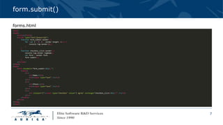 7
form.submit()
<html>
<head>
<title></title>
<script type="text/javascript">
function form_submit(sender) {
for (var i = 0; i < sender.length; i++) {
console.log(sender[i]);
}
}
function checkbox_click(sender) {
console.log(sender.tagName);
var form = sender.form;
form.submit();
}
</script>
</head>
<body>
<form onsubmit="form_submit(this);">
<table>
<tr>
<td>Name:</td>
<td><input type="text" /></td>
</tr>
<tr>
<td>Phone:</td>
<td><input type="text" /></td>
</tr>
<tr>
<td colspan="2"><input type="checkbox" value="I agree" onchange="checkbox_click(this);" /></td>
</tr>
</table>
</form>
</body>
</html>
forms.html
 