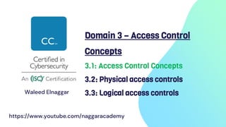 Domain 3 – Access Control
Concepts
3.1: Access Control Concepts
3.2: Physical access controls
3.3: Logical access controls
Waleed Elnaggar
https://www.youtube.com/naggaracademy
 