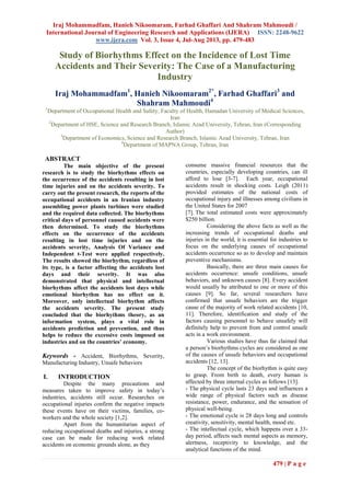 Iraj Mohammadfam, Hanieh Nikoomaram, Farhad Ghaffari And Shahram Mahmoudi /
International Journal of Engineering Research and Applications (IJERA) ISSN: 2248-9622
www.ijera.com Vol. 3, Issue 4, Jul-Aug 2013, pp. 479-483
479 | P a g e
Study of Biorhythms Effect on the Incidence of Lost Time
Accidents and Their Severity: The Case of a Manufacturing
Industry
Iraj Mohammadfam1
, Hanieh Nikoomaram2*
, Farhad Ghaffari3
and
Shahram Mahmoudi4
1
Department of Occupational Health and Safety, Faculty of Health, Hamadan University of Medical Sciences,
Iran
2
Department of HSE, Science and Research Branch, Islamic Azad University, Tehran, Iran (Corresponding
Author)
3
Department of Economics, Science and Research Branch, Islamic Azad University, Tehran, Iran
4
Department of MAPNA Group, Tehran, Iran
ABSTRACT
The main objective of the present
research is to study the biorhythms effects on
the occurrence of the accidents resulting in lost
time injuries and on the accidents severity. To
carry out the present research, the reports of the
occupational accidents in an Iranian industry
assembling power plants turbines were studied
and the required data collected. The biorhythms
critical days of personnel caused accidents were
then determined. To study the biorhythms
effects on the occurrence of the accidents
resulting in lost time injuries and on the
accidents severity, Analysis Of Variance and
Independent t-Test were applied respectively.
The results showed the biorhythm, regardless of
its type, is a factor affecting the accidents lost
days and their severity. It was also
demonstrated that physical and intellectual
biorhythms affect the accidents lost days while
emotional biorhythm has no effect on it.
Moreover, only intellectual biorhythm affects
the accidents severity. The present study
concluded that the biorhythms theory, as an
information system, plays a vital role in
accidents prediction and prevention, and thus
helps to reduce the excessive costs imposed on
industries and on the countries’ economy.
Keywords - Accident, Biorhythms, Severity,
Manufacturing Industry, Unsafe behaviors
I. INTRODUCTION
Despite the many precautions and
measures taken to improve safety in today’s
industries, accidents still occur. Researches on
occupational injuries confirm the negative impacts
these events have on their victims, families, co-
workers and the whole society [1,2].
Apart from the humanitarian aspect of
reducing occupational deaths and injuries, a strong
case can be made for reducing work related
accidents on economic grounds alone, as they
consume massive financial resources that the
countries, especially developing countries, can ill
afford to lose [3-7]. Each year, occupational
accidents result in shocking costs. Leigh (2011)
provided estimates of the national costs of
occupational injury and illnesses among civilians in
the United States for 2007
[7]. The total estimated costs were approximately
$250 billion.
Considering the above facts as well as the
increasing trends of occupational deaths and
injuries in the world, it is essential for industries to
focus on the underlying causes of occupational
accidents occurrence so as to develop and maintain
preventive mechanisms.
Basically, there are three main causes for
accidents occurrence: unsafe conditions, unsafe
behaviors, and unknown causes [8]. Every accident
would usually be attributed to one or more of this
causes [9]. So far, several researchers have
confirmed that unsafe behaviors are the trigger
cause of the majority of work related accidents [10,
11]. Therefore, identification and study of the
factors causing personnel to behave unsafely will
definitely help to prevent from and control unsafe
acts in a work environment.
Various studies have thus far claimed that
a person’s biorhythms cycles are considered as one
of the causes of unsafe behaviors and occupational
accidents [12, 13].
The concept of the biorhythm is quite easy
to grasp. From birth to death, every human is
affected by three internal cycles as follows [13].
- The physical cycle lasts 23 days and influences a
wide range of physical factors such as disease
resistance, power, endurance, and the sensation of
physical well-being.
- The emotional cycle is 28 days long and controls
creativity, sensitivity, mental health, mood etc.
- The intellectual cycle, which happens over a 33-
day period, affects such mental aspects as memory,
alertness, receptivity to knowledge, and the
analytical functions of the mind.
 