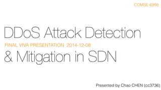 DDoS Attack Detection
& Mitigation in SDN
FINAL VIVA PRESENTATION 2014-12-08
COMSE-6998
Presented by Chao CHEN (cc3736)
 