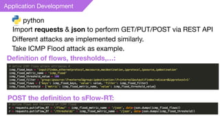 Application Development
python
Import requests & json to perform GET/PUT/POST via REST API
Diﬀerent attacks are implemented similarly.
Take ICMP Flood attack as example.
Deﬁnition of ﬂows, thresholds,…:
POST the deﬁnition to sFlow-RT:
 