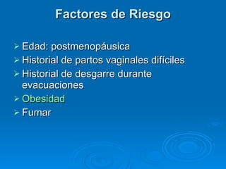 Factores de Riesgo Edad: postmenopáusica  Historial de partos vaginales difíciles  Historial de desgarre durante evacuaciones  Obesidad   Fumar 