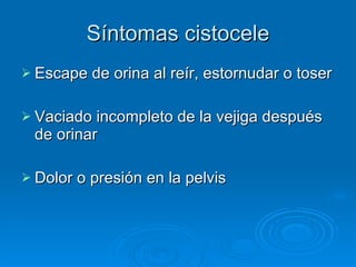 Síntomas cistocele Escape de orina al reír, estornudar o toser Vaciado incompleto de la vejiga después de orinar  Dolor o presión en la pelvis  