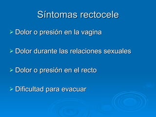 Síntomas rectocele Dolor o presión en la vagina  Dolor durante las relaciones sexuales  Dolor o presión en el recto  Dificultad para evacuar  