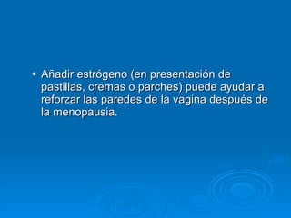 Añadir estrógeno (en presentación de pastillas, cremas o parches) puede ayudar a reforzar las paredes de la vagina después de la menopausia. 