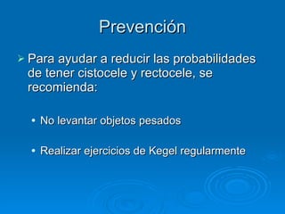Prevención Para ayudar a reducir las probabilidades de tener cistocele y rectocele, se recomienda: No levantar objetos pesados  Realizar ejercicios de Kegel regularmente  
