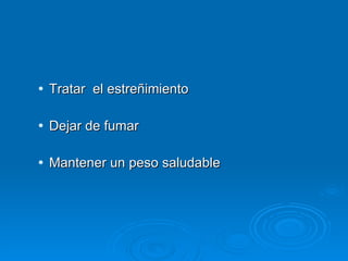 Tratar  el estreñimiento  Dejar de fumar  Mantener un peso saludable 