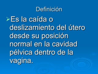 Definición Es la caída o deslizamiento del útero desde su posición normal en la cavidad pélvica dentro de la vagina.   