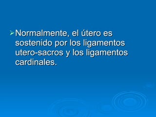 Normalmente, el útero es sostenido por los ligamentos utero-sacros y los ligamentos cardinales.  