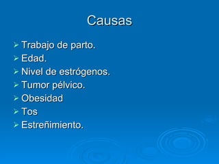 Causas Trabajo de parto. Edad. Nivel de estrógenos. Tumor pélvico. Obesidad Tos Estreñimiento. 
