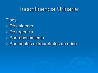 Incontinencia Urinaria Tipos: De esfuerzo De urgencia Por rebosamiento Por fuentes extrauretrales de orina 