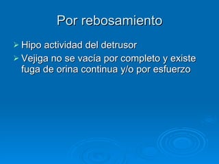 Por rebosamiento Hipo actividad del detrusor Vejiga no se vacía por completo y existe fuga de orina continua y/o por esfuerzo  