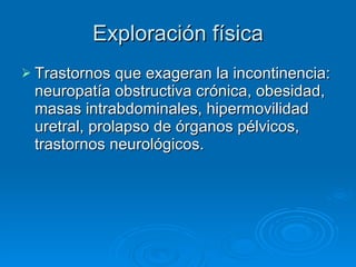 Exploración física Trastornos que exageran la incontinencia: neuropatía obstructiva crónica, obesidad, masas intrabdominales, hipermovilidad uretral, prolapso de órganos pélvicos, trastornos neurológicos. 