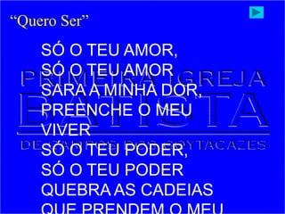 SÓ O TEU AMOR,
SÓ O TEU AMOR
SARA A MINHA DOR,
PREENCHE O MEU
VIVER
SÓ O TEU PODER,
SÓ O TEU PODER
QUEBRA AS CADEIAS
“Quero Ser”
 