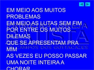 EM MEIO AOS MUITOS
PROBLEMAS
EM MEIO AS LUTAS SEM FIM
POR ENTRE OS MUITOS
DILEMAS
QUE SE APRESENTAM PRA
MIM
AS VEZES EU POSSO PASSAR
UMA NOITE INTEIRA A
 