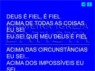 DEUS É FIEL, É FIEL
ACIMA DE TODAS AS COISAS
EU SEI
EU SEI QUE MEU DEUS É FIEL
ACIMA DAS CIRCUNSTÂNCIAS
EU SEI...
ACIMA DOS IMPOSSÍVEIS EU
 