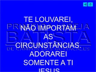 TE LOUVAREI,
NÃO IMPORTAM
AS
CIRCUNSTÂNCIAS.
ADORAREI
SOMENTE A TI
 