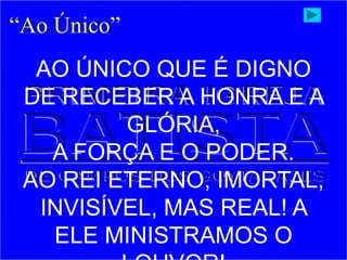 “Ao Único”
AO ÚNICO QUE É DIGNO
DE RECEBER A HONRA E A
GLÓRIA,
A FORÇA E O PODER.
AO REI ETERNO, IMORTAL,
INVISÍVEL, MAS REAL! A
ELE MINISTRAMOS O
 