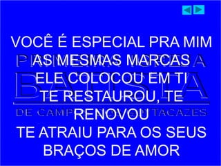 VOCÊ É ESPECIAL PRA MIM
AS MESMAS MARCAS
ELE COLOCOU EM TI
TE RESTAUROU, TE
RENOVOU
TE ATRAIU PARA OS SEUS
BRAÇOS DE AMOR
 