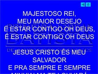 MAJESTOSO REI,
MEU MAIOR DESEJO
É ESTAR CONTIGO OH DEUS,
É ESTAR CONTIGO OH DEUS
JESUS CRISTO ÉS MEU
SALVADOR
E PRA SEMPRE E SEMPRE
 