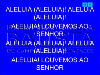 ALELUIA (ALELUIA)! ALELUIA
(ALELUIA)!
ALELUIA! LOUVEMOS AO
SENHOR
ALELUIA (ALELUIA)! ALELUIA
(ALELUIA)!
ALELUIA! LOUVEMOS AO
SENHOR
 