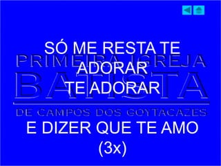 SÓ ME RESTA TE
ADORAR
TE ADORAR
E DIZER QUE TE AMO
(3x)
 