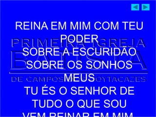 REINA EM MIM COM TEU
PODER
SOBRE A ESCURIDÃO
SOBRE OS SONHOS
MEUS
TU ÉS O SENHOR DE
TUDO O QUE SOU
 