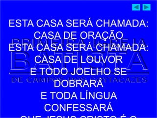 ESTA CASA SERÁ CHAMADA:
CASA DE ORAÇÃO
ESTA CASA SERÁ CHAMADA:
CASA DE LOUVOR
E TODO JOELHO SE
DOBRARÁ
E TODA LÍNGUA
CONFESSARÁ
 