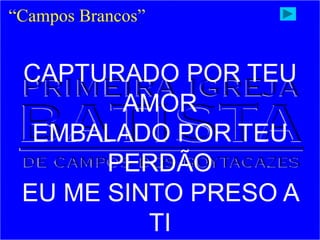 “Campos Brancos”
CAPTURADO POR TEU
AMOR
EMBALADO POR TEU
PERDÃO
EU ME SINTO PRESO A
TI
 