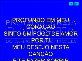 PROFUNDO EM MEU
CORAÇÃO
SINTO UM FOGO DE AMOR
POR TI
MEU DESEJO NESTA
CANÇÃO
 