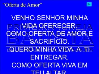 “Oferta de Amor”
VENHO SENHOR MINHA
VIDA OFERECER.
COMO OFERTA DE AMOR E
SACRIFÍCIO.
QUERO MINHA VIDA A TI
ENTREGAR.
COMO OFERTA VIVA EM
 