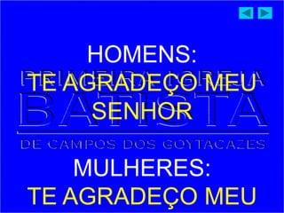 HOMENS:
TE AGRADEÇO MEU
SENHOR
MULHERES:
TE AGRADEÇO MEU
 
