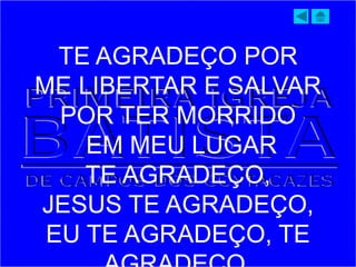 TE AGRADEÇO POR
ME LIBERTAR E SALVAR
POR TER MORRIDO
EM MEU LUGAR
TE AGRADEÇO,
JESUS TE AGRADEÇO,
EU TE AGRADEÇO, TE
 