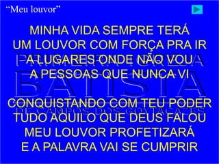 MINHA VIDA SEMPRE TERÁ
UM LOUVOR COM FORÇA PRA IR
A LUGARES ONDE NÃO VOU
A PESSOAS QUE NUNCA VI
CONQUISTANDO COM TEU PODER
TUDO AQUILO QUE DEUS FALOU
MEU LOUVOR PROFETIZARÁ
E A PALAVRA VAI SE CUMPRIR
“Meu louvor”
 