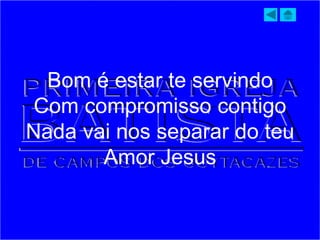 Bom é estar te servindo
Com compromisso contigo
Nada vai nos separar do teu
Amor Jesus
 