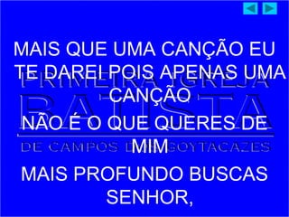 MAIS QUE UMA CANÇÃO EU
TE DAREI POIS APENAS UMA
CANÇÃO
NÃO É O QUE QUERES DE
MIM
MAIS PROFUNDO BUSCAS
SENHOR,
 