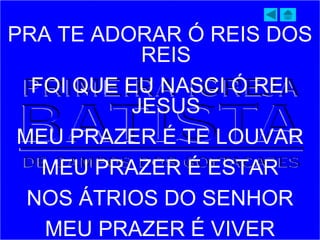 PRA TE ADORAR Ó REIS DOS
REIS
FOI QUE EU NASCI Ó REI
JESUS
MEU PRAZER É TE LOUVAR
MEU PRAZER É ESTAR
NOS ÁTRIOS DO SENHOR
MEU PRAZER É VIVER
 