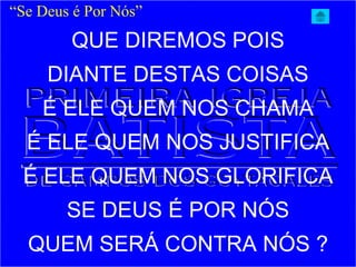 QUE DIREMOS POIS
DIANTE DESTAS COISAS
É ELE QUEM NOS CHAMA
É ELE QUEM NOS JUSTIFICA
É ELE QUEM NOS GLORIFICA
SE DEUS É POR NÓS
QUEM SERÁ CONTRA NÓS ?
“Se Deus é Por Nós”
 