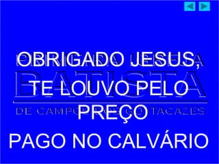 OBRIGADO JESUS,
TE LOUVO PELO
PREÇO
PAGO NO CALVÁRIO
 