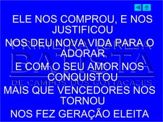 ELE NOS COMPROU, E NOS
JUSTIFICOU
NOS DEU NOVA VIDA PARA O
ADORAR
E COM O SEU AMOR NOS
CONQUISTOU
MAIS QUE VENCEDORES NOS
TORNOU
NOS FEZ GERAÇÃO ELEITA
 
