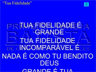 TUA FIDELIDADE É
GRANDE
TUA FIDELIDADE
INCOMPARÁVEL É
NADA É COMO TU BENDITO
DEUS
“Tua Fidelidade”
 