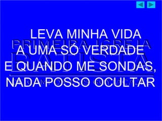 LEVA MINHA VIDA
A UMA SÓ VERDADE
E QUANDO ME SONDAS,
NADA POSSO OCULTAR
 