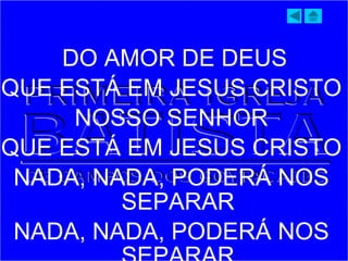 DO AMOR DE DEUS
QUE ESTÁ EM JESUS CRISTO
NOSSO SENHOR
QUE ESTÁ EM JESUS CRISTO
NADA, NADA, PODERÁ NOS
SEPARAR
NADA, NADA, PODERÁ NOS
 