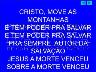 CRISTO, MOVE AS
MONTANHAS
E TEM PODER PRA SALVAR
E TEM PODER PRA SALVAR
PRA SEMPRE AUTOR DA
SALVAÇÃO
JESUS A MORTE VENCEU
SOBRE A MORTE VENCEU
 