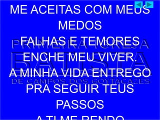 ME ACEITAS COM MEUS
MEDOS
FALHAS E TEMORES
ENCHE MEU VIVER.
A MINHA VIDA ENTREGO
PRA SEGUIR TEUS
PASSOS
 