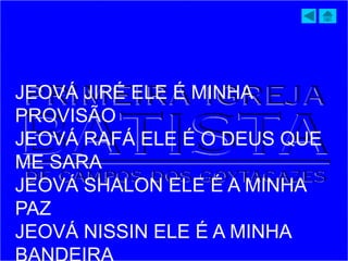 JEOVÁ JIRÉ ELE É MINHA
PROVISÃO
JEOVÁ RAFÁ ELE É O DEUS QUE
ME SARA
JEOVÁ SHALON ELE É A MINHA
PAZ
JEOVÁ NISSIN ELE É A MINHA
 