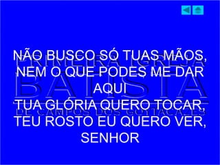 NÃO BUSCO SÓ TUAS MÃOS,
NEM O QUE PODES ME DAR
AQUI
TUA GLÓRIA QUERO TOCAR,
TEU ROSTO EU QUERO VER,
SENHOR
 