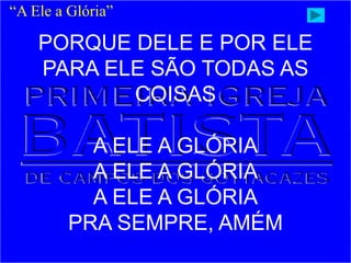 PORQUE DELE E POR ELE
PARA ELE SÃO TODAS AS
COISAS
A ELE A GLÓRIA
A ELE A GLÓRIA
A ELE A GLÓRIA
PRA SEMPRE, AMÉM
“A Ele a Glória”
 