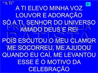 A TI ELEVO MINHA VOZ
LOUVOR E ADORAÇÃO
SÓ A TI, SENHOR DO UNIVERSO
AMADO DEUS E REI
POIS ESCUTOU O MEU CLAMOR
ME SOCORREU, ME AJUDOU
QUANDO EU CAÍ, ME LEVANTOU
ESSE É O MOTIVO DA
CELEBRAÇÃO
“A Ti”
 